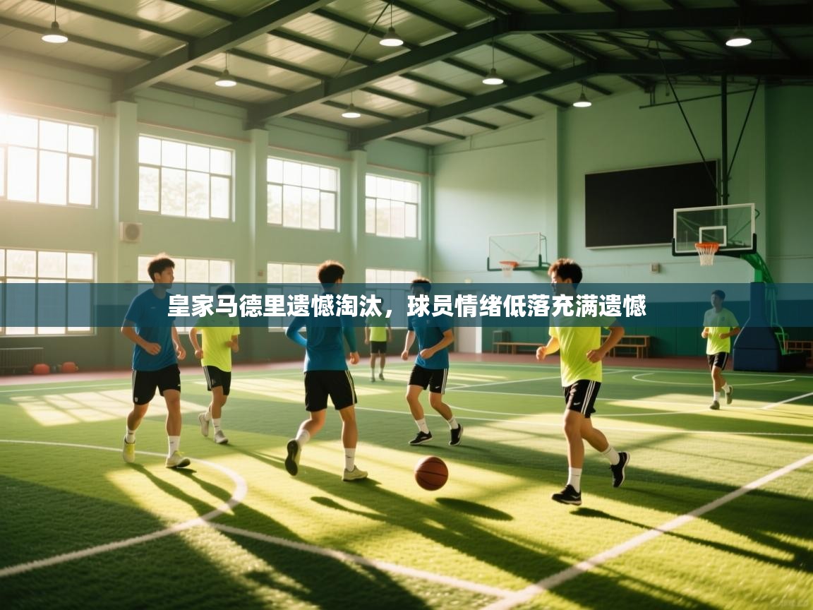 皇家马德里遗憾淘汰,球员情绪低落充满遗憾